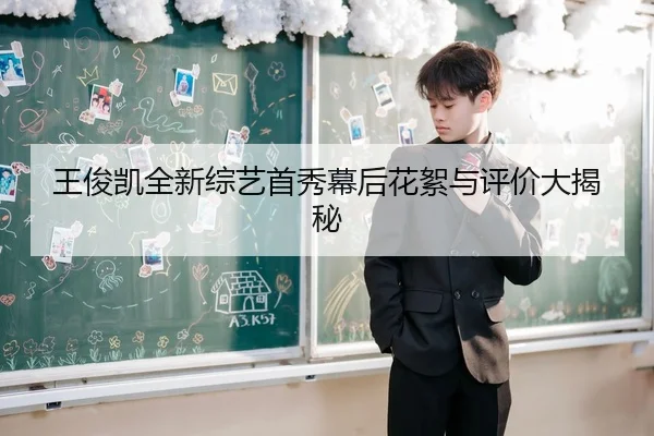 王俊凯全新综艺首秀幕后花絮与评价大揭秘
